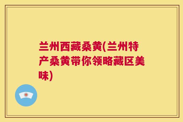 兰州西藏桑黄(兰州特产桑黄带你领略藏区美味)