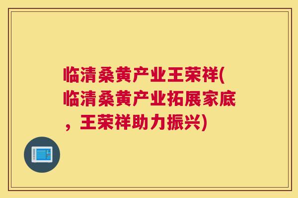 临清桑黄产业王荣祥(临清桑黄产业拓展家底,王荣祥助力振兴) 临清桑黄产业王荣祥(临清桑黄产业拓展家底,王荣祥助力振兴)