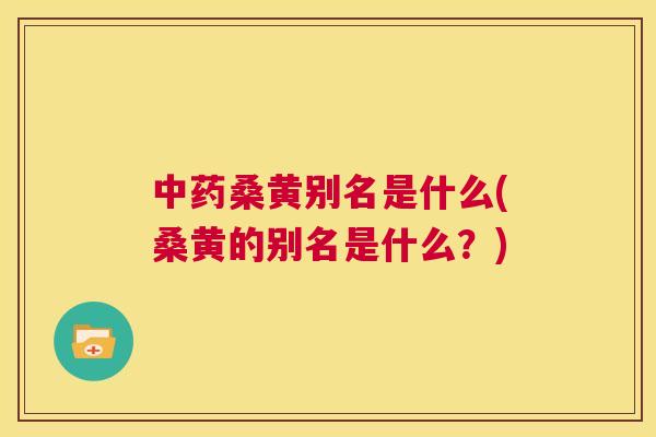 桑黄别名是什么(桑黄的别名是什么？)