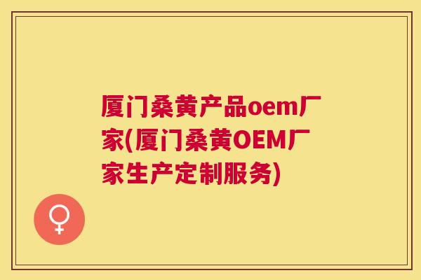 厦门桑黄产品oem厂家(厦门桑黄OEM厂家生产定制服务)
