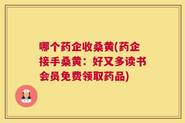 哪个药企收桑黄(药企接手桑黄：好又多读书会员免费领取药品)