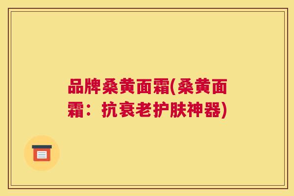 品牌桑黄面霜(桑黄面霜:抗护肤神器) 品牌桑黄面霜(桑黄面霜:抗护肤神器)