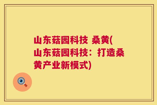 山东菇园科技 桑黄(山东菇园科技:打造桑黄产业新模式) 山东菇园科技 桑黄(山东菇园科技:打造桑黄产业新模式)