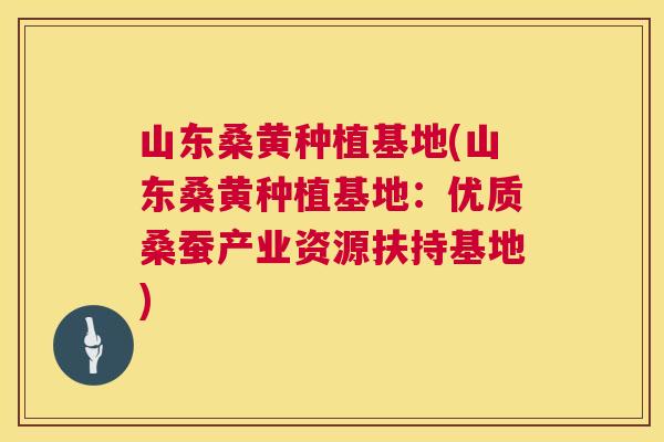山东桑黄种植基地(山东桑黄种植基地：优质桑蚕产业资源扶持基地)