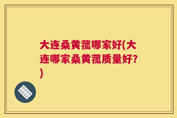 大连桑黄菰哪家好(大连哪家桑黄菰质量好？)