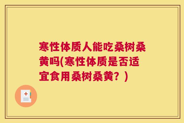 寒性体质人能吃桑树桑黄吗(寒性体质是否适宜食用桑树桑黄？)