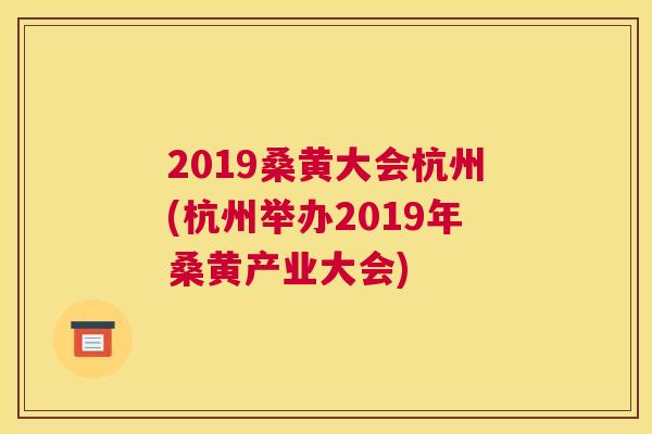 2019桑黄大会杭州(杭州举办2019年桑黄产业大会)