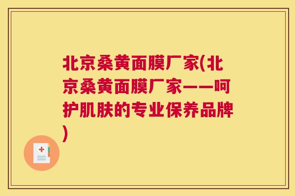 北京桑黄面膜厂家(北京桑黄面膜厂家——呵护的专业保养品牌)