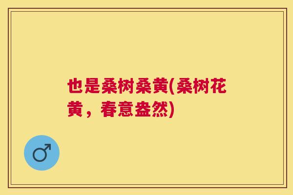 也是桑树桑黄(桑树花黄，春意盎然)