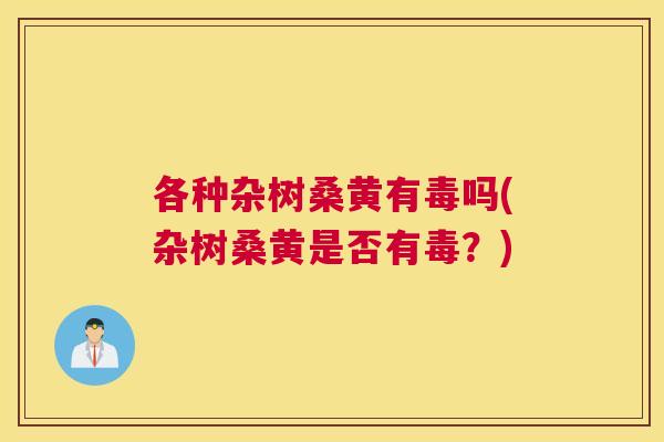 各种杂树桑黄有毒吗(杂树桑黄是否有毒？)
