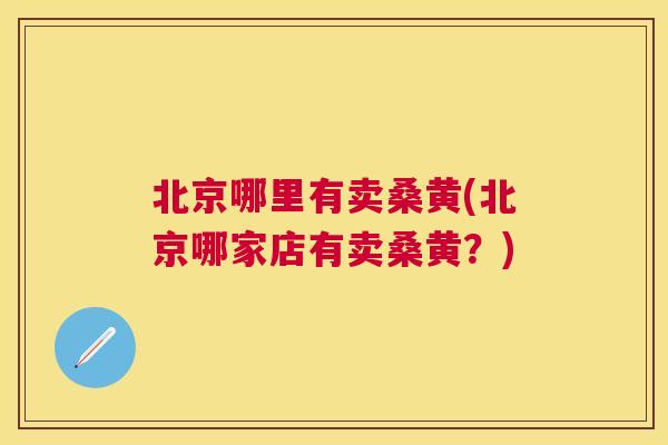 北京哪里有卖桑黄(北京哪家店有卖桑黄？)