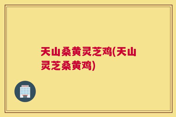 天山桑黄灵芝鸡(天山灵芝桑黄鸡)