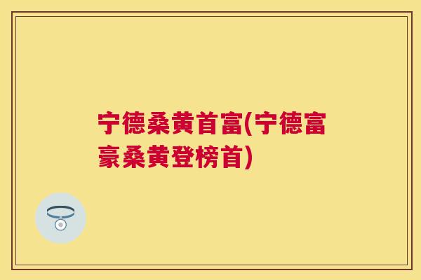 宁德桑黄首富(宁德富豪桑黄登榜首) 宁德桑黄首富(宁德富豪桑黄登榜首)
