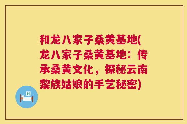 和龙八家子桑黄基地(龙八家子桑黄基地：传承桑黄文化，探秘云南黎族姑娘的手艺秘密)