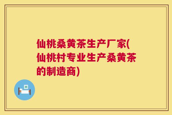 仙桃桑黄茶生产厂家(仙桃村专业生产桑黄茶的制造商)