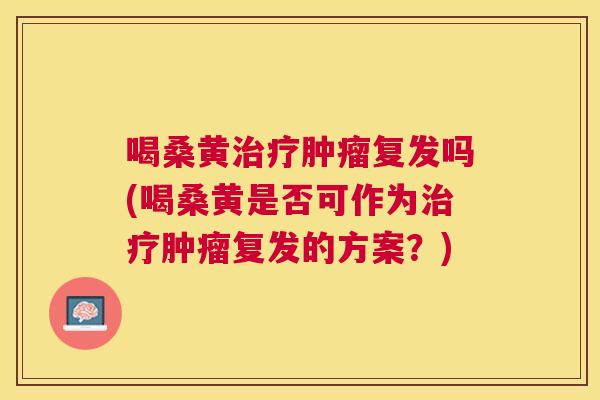 喝桑黄复发吗(喝桑黄是否可作为复发的方案？)