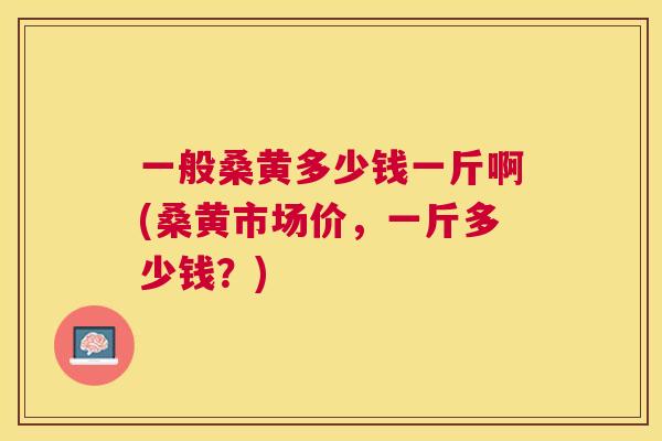 一般桑黄多少钱一斤啊(桑黄市场价，一斤多少钱？)