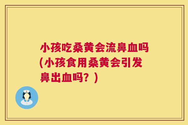 小孩吃桑黄会流鼻吗(小孩食用桑黄会引发鼻出吗？)