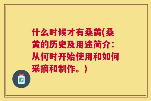 什么时候才有桑黄(桑黄的历史及用途简介：从何时开始使用和如何采摘和制作。)