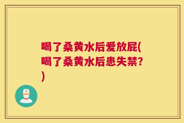 喝了桑黄水后爱放屁(喝了桑黄水后患失禁？)
