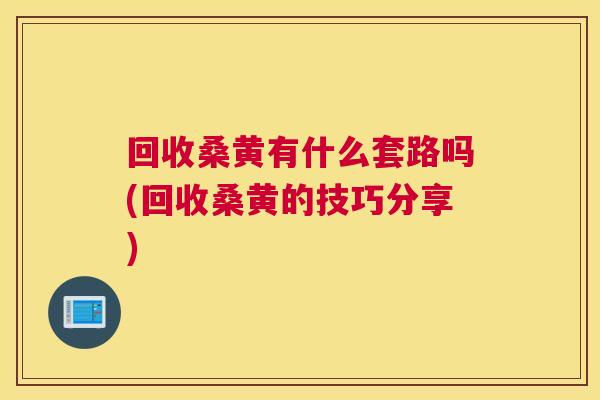 回收桑黄有什么套路吗(回收桑黄的技巧分享)