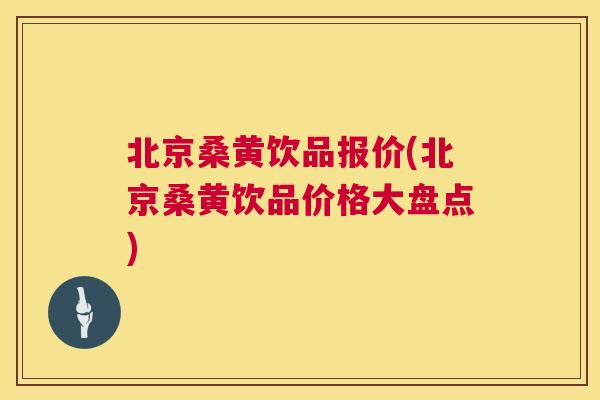 北京桑黄饮品报价(北京桑黄饮品价格大盘点)