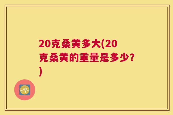 20克桑黄多大(20克桑黄的重量是多少？)