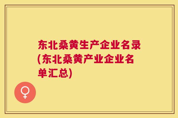 东北桑黄生产企业名录(东北桑黄产业企业名单汇总) 东北桑黄生产企业名录(东北桑黄产业企业名单汇总)