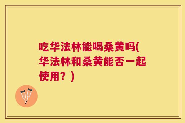 吃华法林能喝桑黄吗(华法林和桑黄能否一起使用?) 吃华法林能喝桑黄吗(华法林和桑黄能否一起使用?)