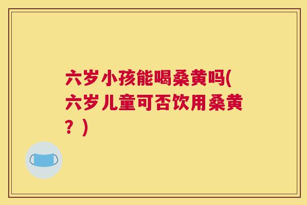 六岁小孩能喝桑黄吗(六岁儿童可否饮用桑黄？)