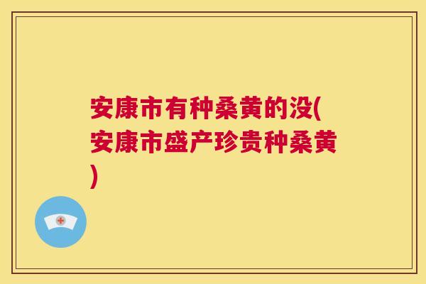 安康市有种桑黄的没(安康市盛产珍贵种桑黄)