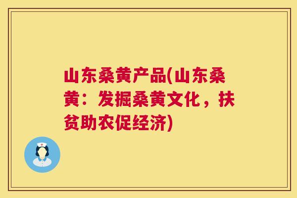 山东桑黄产品(山东桑黄：发掘桑黄文化，扶贫助农促经济)