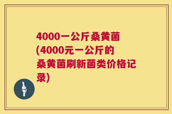 4000一公斤桑黄菌(4000元一公斤的桑黄菌刷新菌类价格记录) 4000一公斤桑黄菌(4000元一公斤的桑黄菌刷新菌类价格记录)
