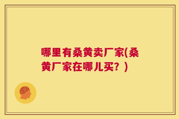 哪里有桑黄卖厂家(桑黄厂家在哪儿买？)