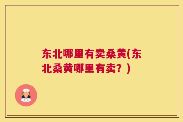 东北哪里有卖桑黄(东北桑黄哪里有卖？)
