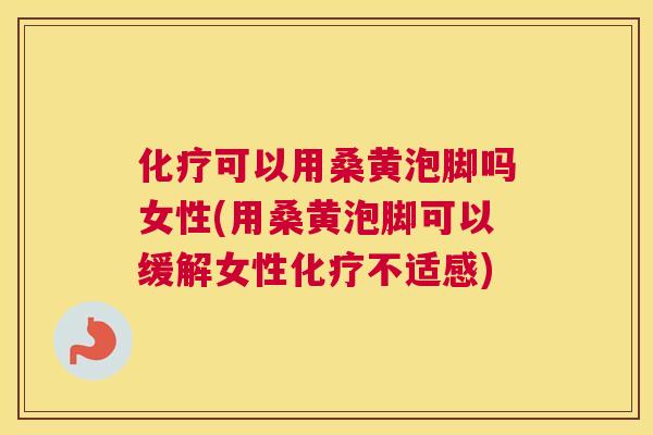 可以用桑黄泡脚吗女性(用桑黄泡脚可以缓解女性不适感)