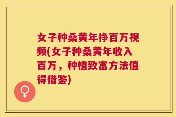 女子种桑黄年挣百万视频(女子种桑黄年收入百万，种植致富方法值得借鉴)