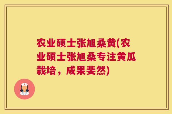 农业硕士张旭桑黄(农业硕士张旭桑专注黄瓜栽培，成果斐然)