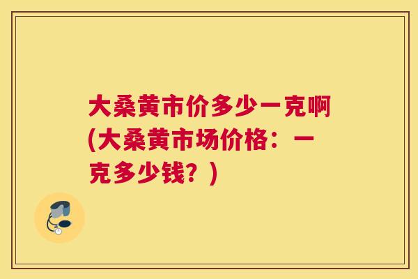 大桑黄市价多少一克啊(大桑黄市场价格：一克多少钱？)