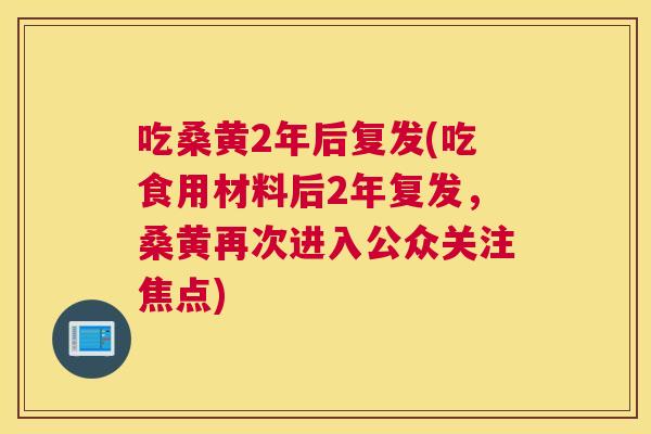 吃桑黄2年后复发(吃食用材料后2年复发，桑黄再次进入公众关注焦点)
