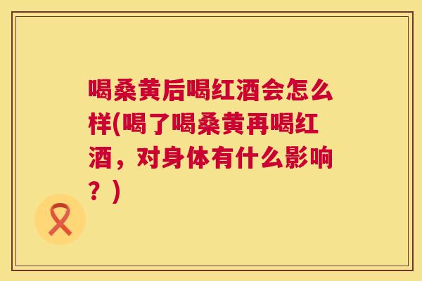 喝桑黄后喝红酒会怎么样(喝了喝桑黄再喝红酒，对身体有什么影响？)