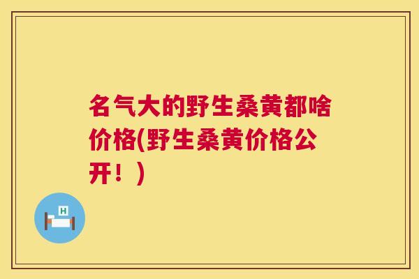 名气大的野生桑黄都啥价格(野生桑黄价格公开！)
