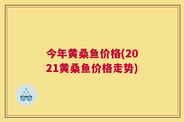 今年黄桑鱼价格(2021黄桑鱼价格走势)