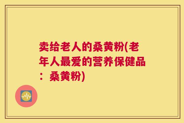 卖给老人的桑黄粉(老年人爱的营养保健品：桑黄粉)