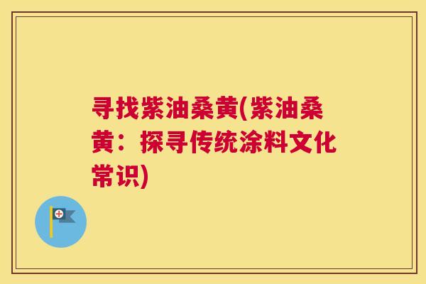 寻找紫油桑黄(紫油桑黄：探寻传统涂料文化常识)