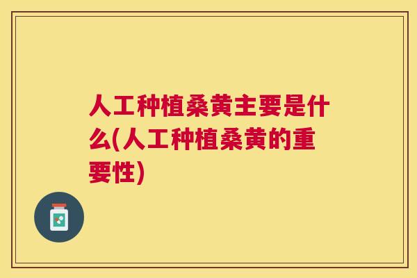 人工种植桑黄主要是什么(人工种植桑黄的重要性)