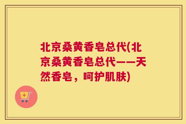 北京桑黄香皂总代(北京桑黄香皂总代——天然香皂，呵护)