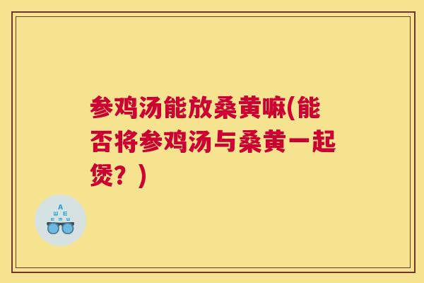 参鸡汤能放桑黄嘛(能否将参鸡汤与桑黄一起煲？)