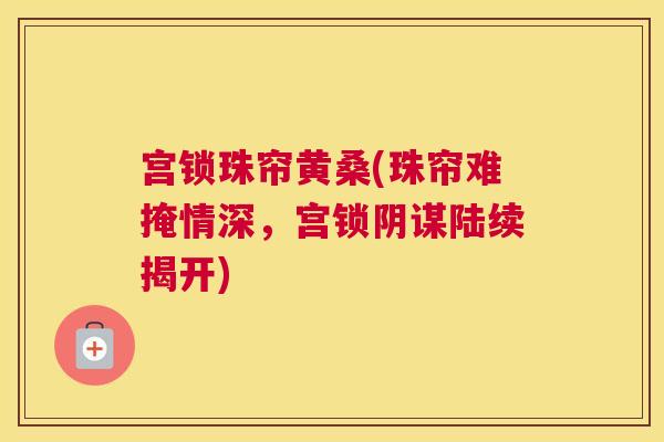 宫锁珠帘黄桑(珠帘难掩情深，宫锁阴谋陆续揭开)