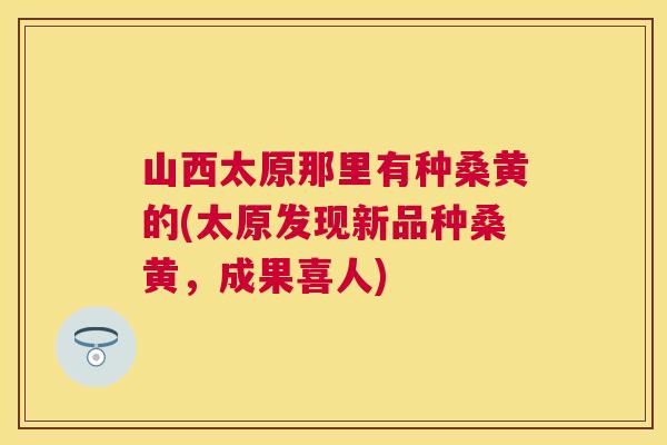 山西太原那里有种桑黄的(太原发现新品种桑黄，成果喜人)